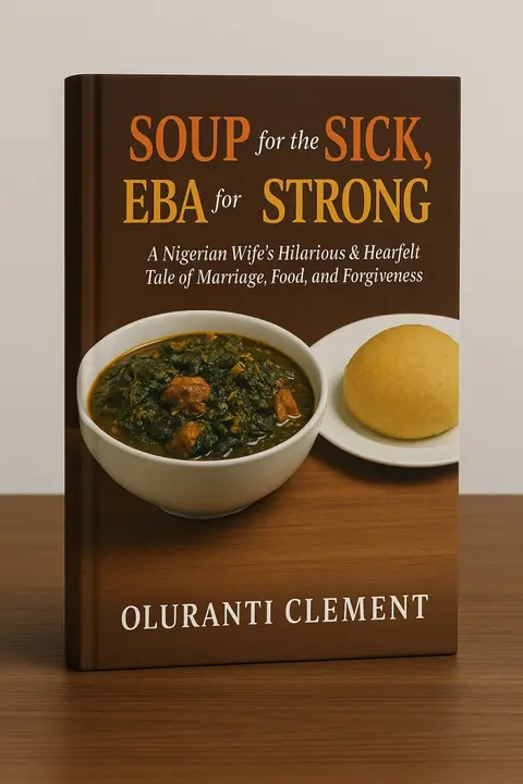 Soup for the Sick, Eba for the Strong:- A Nigerian Wife's Hilarious & Heartfelt Tale of Marriage, Food, and Forgiveness